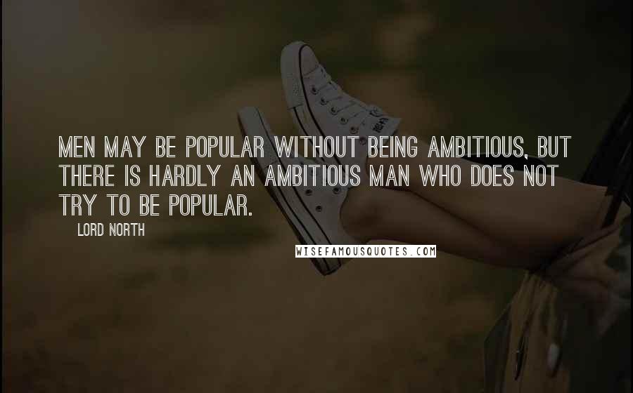 Lord North Quotes: Men may be popular without being ambitious, but there is hardly an ambitious man who does not try to be popular.