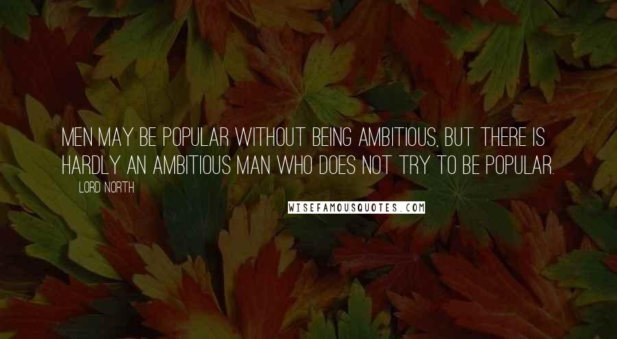 Lord North Quotes: Men may be popular without being ambitious, but there is hardly an ambitious man who does not try to be popular.