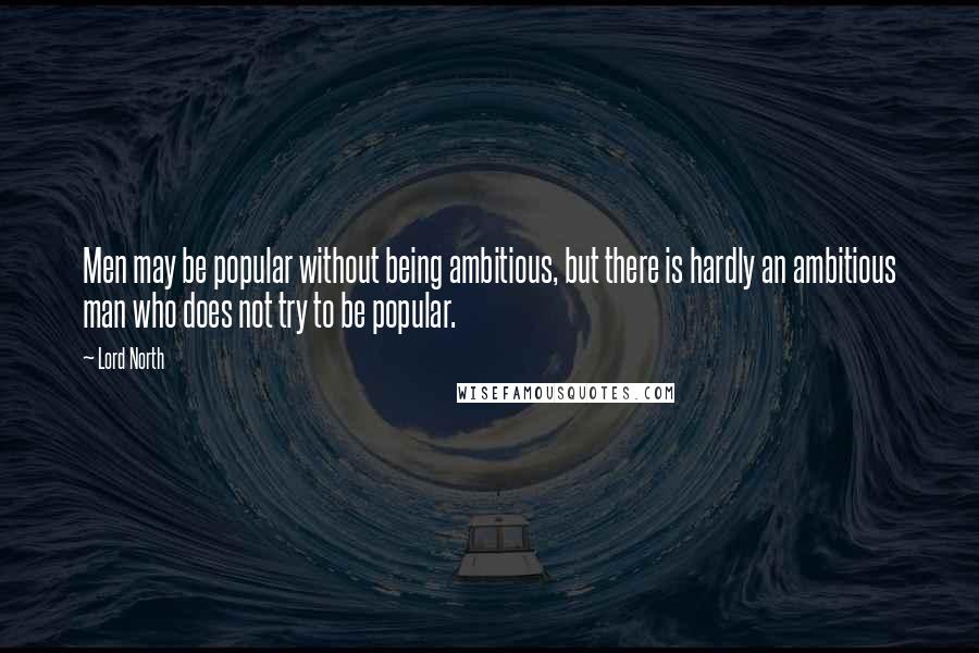 Lord North Quotes: Men may be popular without being ambitious, but there is hardly an ambitious man who does not try to be popular.