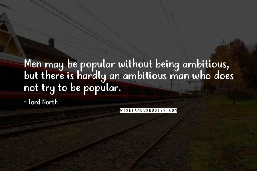 Lord North Quotes: Men may be popular without being ambitious, but there is hardly an ambitious man who does not try to be popular.