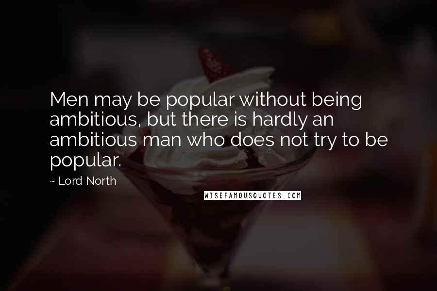 Lord North Quotes: Men may be popular without being ambitious, but there is hardly an ambitious man who does not try to be popular.