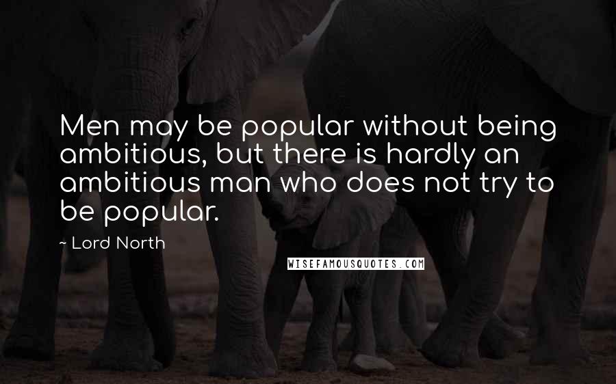 Lord North Quotes: Men may be popular without being ambitious, but there is hardly an ambitious man who does not try to be popular.