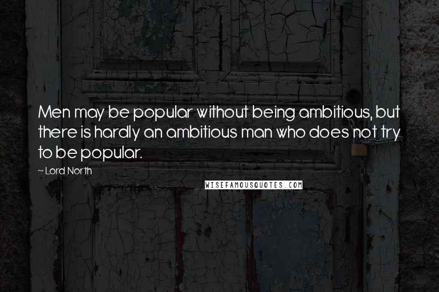 Lord North Quotes: Men may be popular without being ambitious, but there is hardly an ambitious man who does not try to be popular.