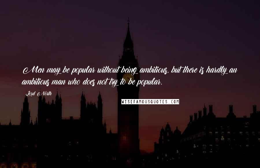 Lord North Quotes: Men may be popular without being ambitious, but there is hardly an ambitious man who does not try to be popular.