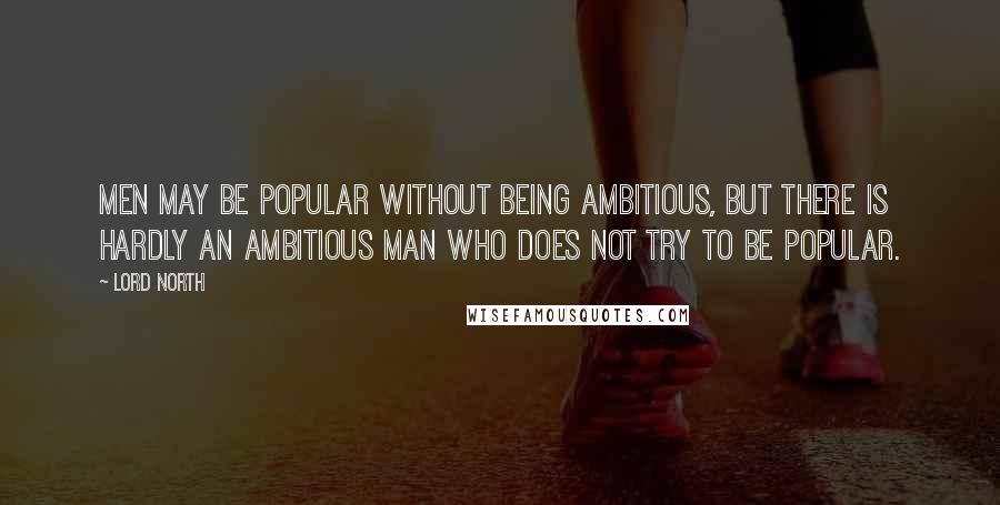 Lord North Quotes: Men may be popular without being ambitious, but there is hardly an ambitious man who does not try to be popular.