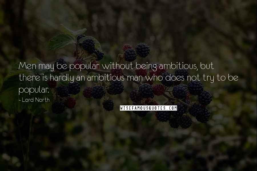 Lord North Quotes: Men may be popular without being ambitious, but there is hardly an ambitious man who does not try to be popular.