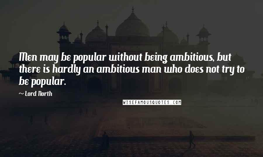 Lord North Quotes: Men may be popular without being ambitious, but there is hardly an ambitious man who does not try to be popular.