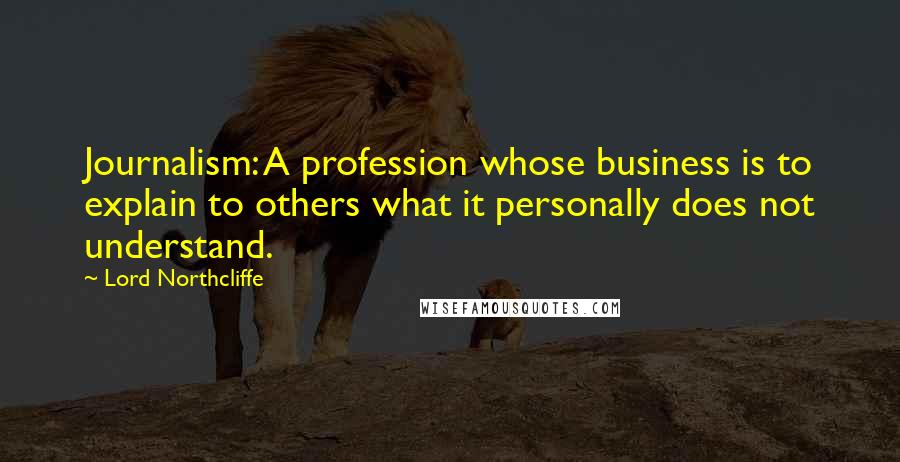 Lord Northcliffe Quotes: Journalism: A profession whose business is to explain to others what it personally does not understand.