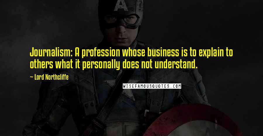 Lord Northcliffe Quotes: Journalism: A profession whose business is to explain to others what it personally does not understand.