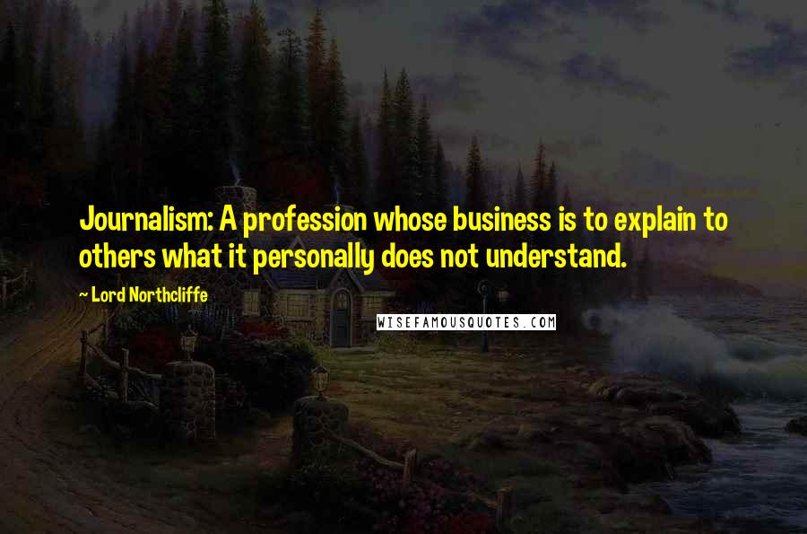 Lord Northcliffe Quotes: Journalism: A profession whose business is to explain to others what it personally does not understand.