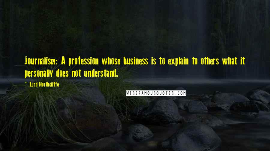 Lord Northcliffe Quotes: Journalism: A profession whose business is to explain to others what it personally does not understand.