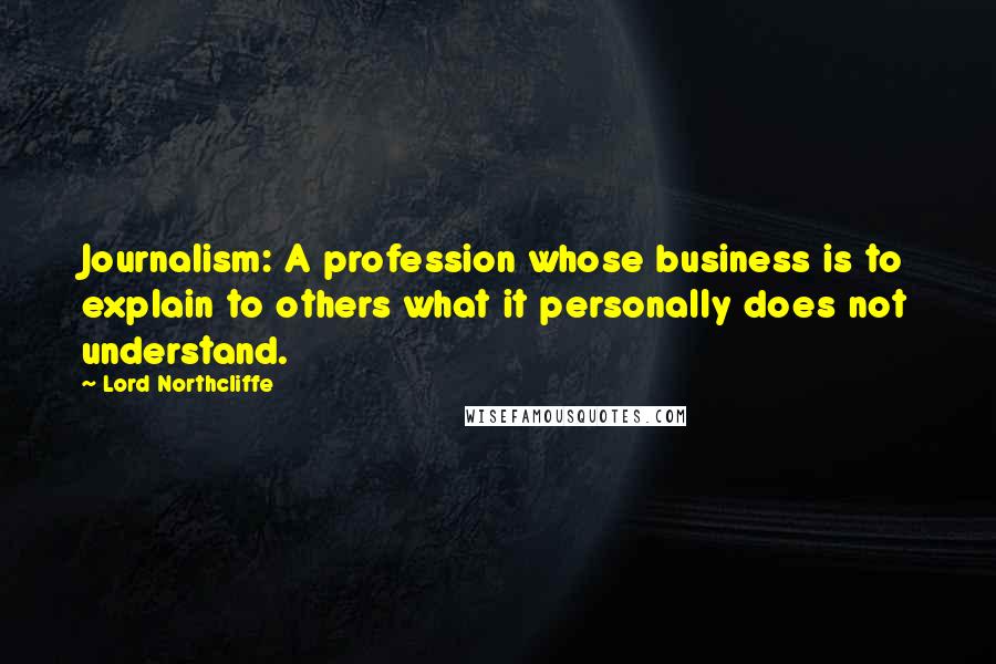 Lord Northcliffe Quotes: Journalism: A profession whose business is to explain to others what it personally does not understand.