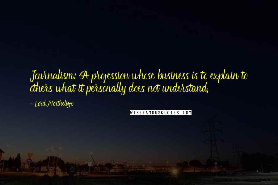 Lord Northcliffe Quotes: Journalism: A profession whose business is to explain to others what it personally does not understand.