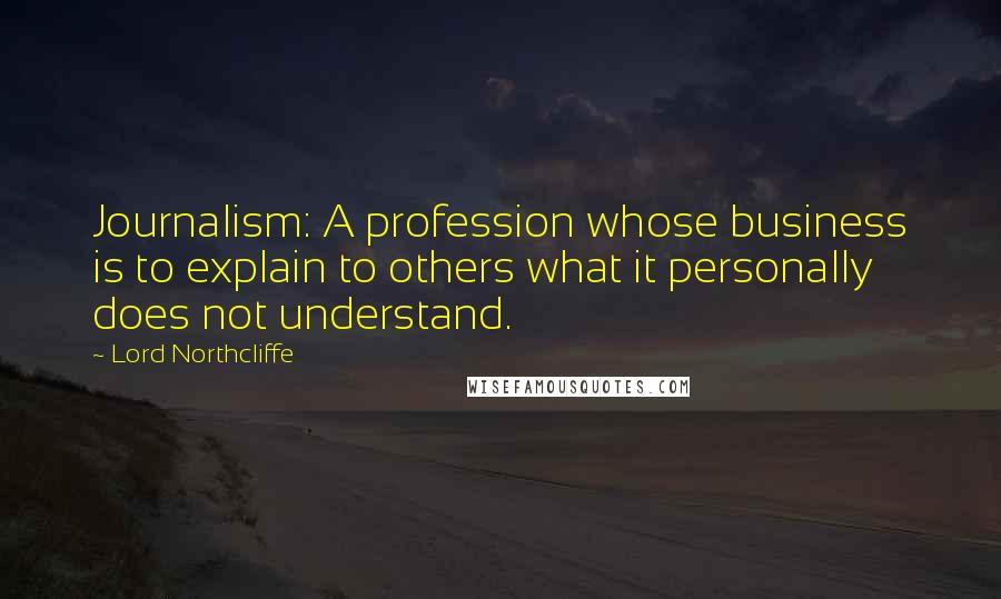 Lord Northcliffe Quotes: Journalism: A profession whose business is to explain to others what it personally does not understand.