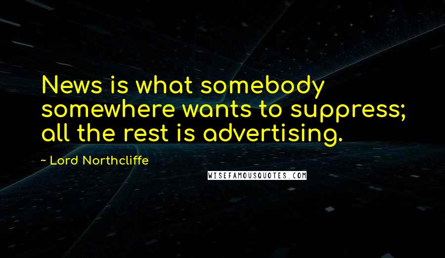 Lord Northcliffe Quotes: News is what somebody somewhere wants to suppress; all the rest is advertising.