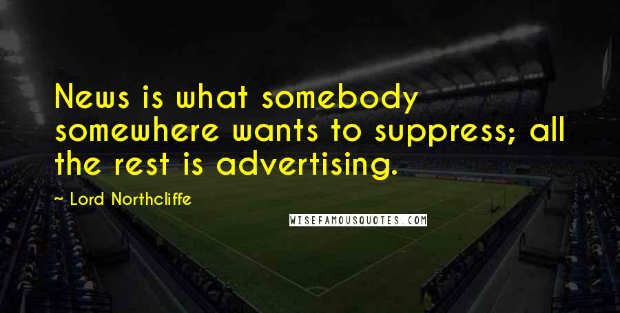Lord Northcliffe Quotes: News is what somebody somewhere wants to suppress; all the rest is advertising.