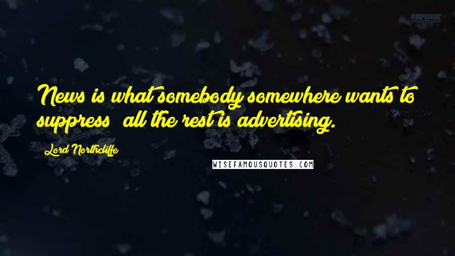 Lord Northcliffe Quotes: News is what somebody somewhere wants to suppress; all the rest is advertising.