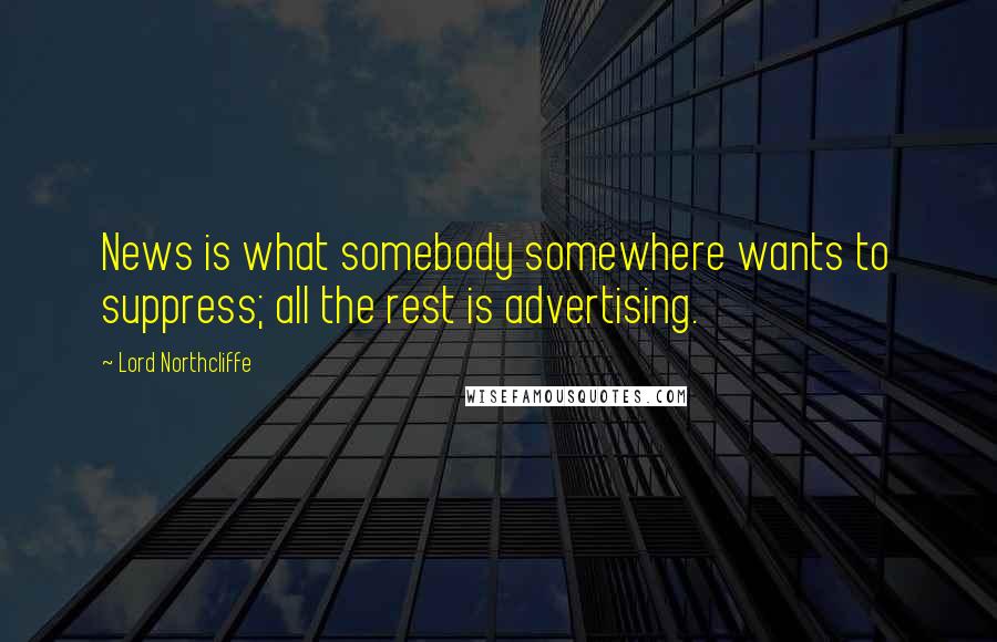 Lord Northcliffe Quotes: News is what somebody somewhere wants to suppress; all the rest is advertising.