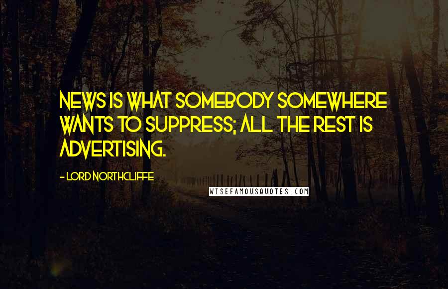 Lord Northcliffe Quotes: News is what somebody somewhere wants to suppress; all the rest is advertising.