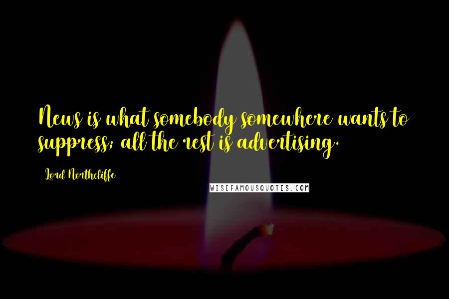 Lord Northcliffe Quotes: News is what somebody somewhere wants to suppress; all the rest is advertising.