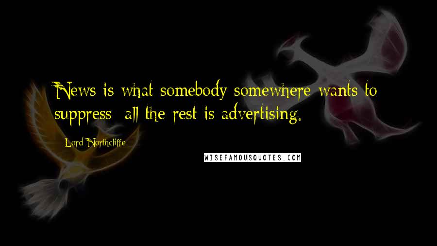 Lord Northcliffe Quotes: News is what somebody somewhere wants to suppress; all the rest is advertising.