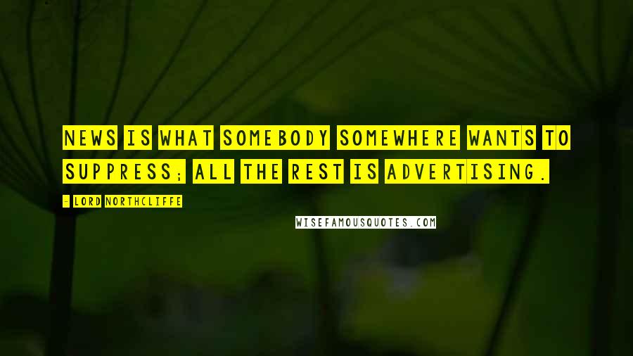 Lord Northcliffe Quotes: News is what somebody somewhere wants to suppress; all the rest is advertising.