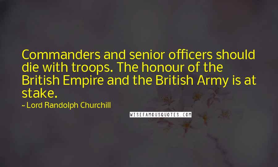 Lord Randolph Churchill Quotes: Commanders and senior officers should die with troops. The honour of the British Empire and the British Army is at stake.