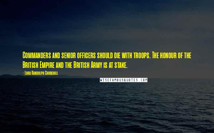 Lord Randolph Churchill Quotes: Commanders and senior officers should die with troops. The honour of the British Empire and the British Army is at stake.