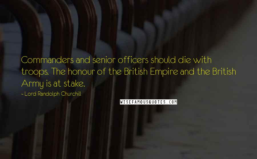 Lord Randolph Churchill Quotes: Commanders and senior officers should die with troops. The honour of the British Empire and the British Army is at stake.