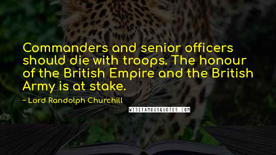 Lord Randolph Churchill Quotes: Commanders and senior officers should die with troops. The honour of the British Empire and the British Army is at stake.