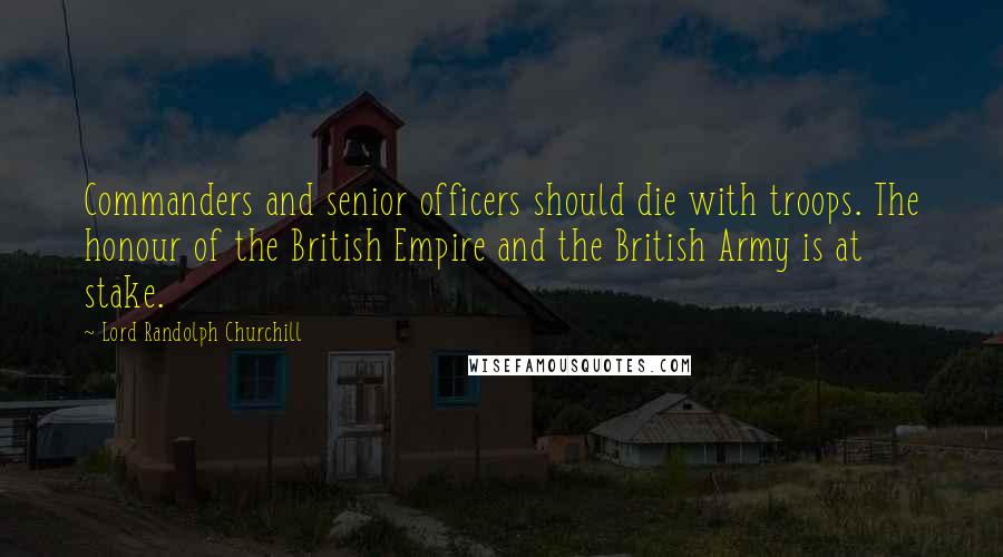 Lord Randolph Churchill Quotes: Commanders and senior officers should die with troops. The honour of the British Empire and the British Army is at stake.