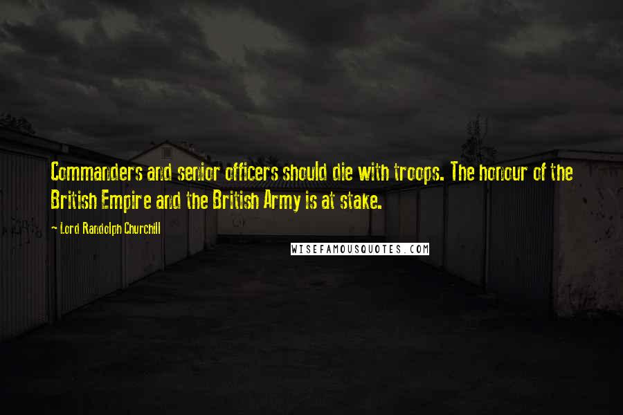 Lord Randolph Churchill Quotes: Commanders and senior officers should die with troops. The honour of the British Empire and the British Army is at stake.