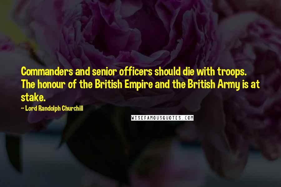 Lord Randolph Churchill Quotes: Commanders and senior officers should die with troops. The honour of the British Empire and the British Army is at stake.