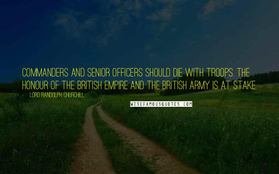 Lord Randolph Churchill Quotes: Commanders and senior officers should die with troops. The honour of the British Empire and the British Army is at stake.