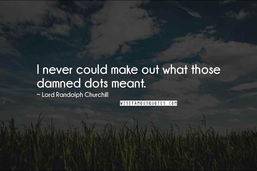 Lord Randolph Churchill Quotes: I never could make out what those damned dots meant.
