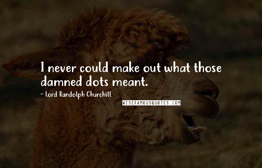 Lord Randolph Churchill Quotes: I never could make out what those damned dots meant.