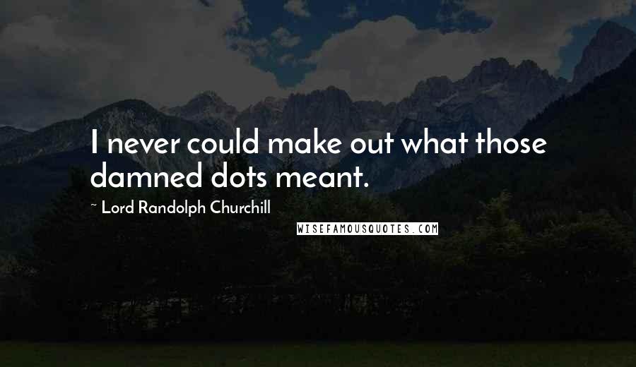 Lord Randolph Churchill Quotes: I never could make out what those damned dots meant.