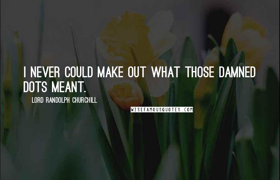 Lord Randolph Churchill Quotes: I never could make out what those damned dots meant.