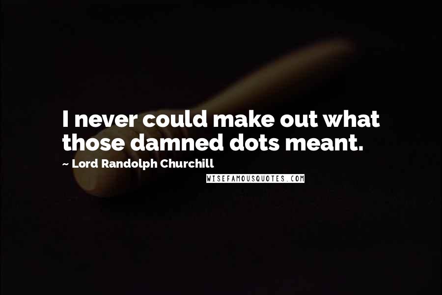 Lord Randolph Churchill Quotes: I never could make out what those damned dots meant.