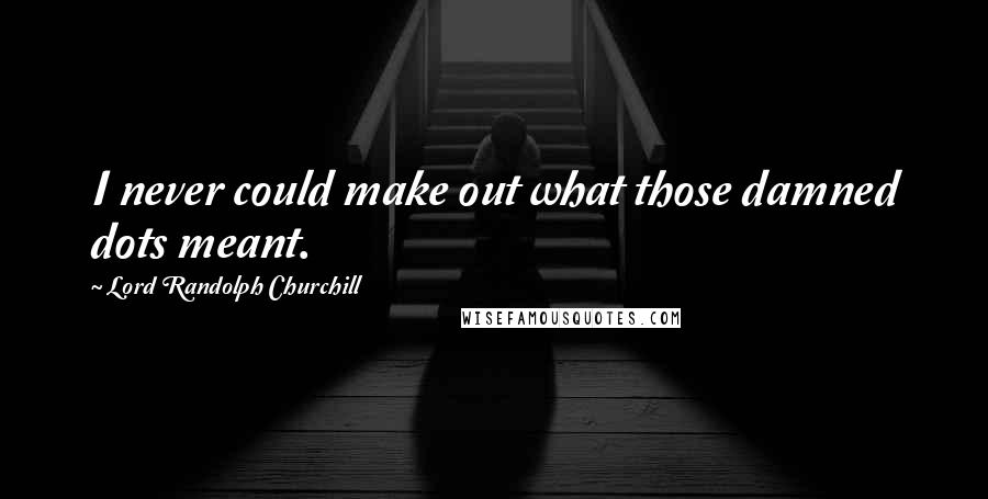 Lord Randolph Churchill Quotes: I never could make out what those damned dots meant.
