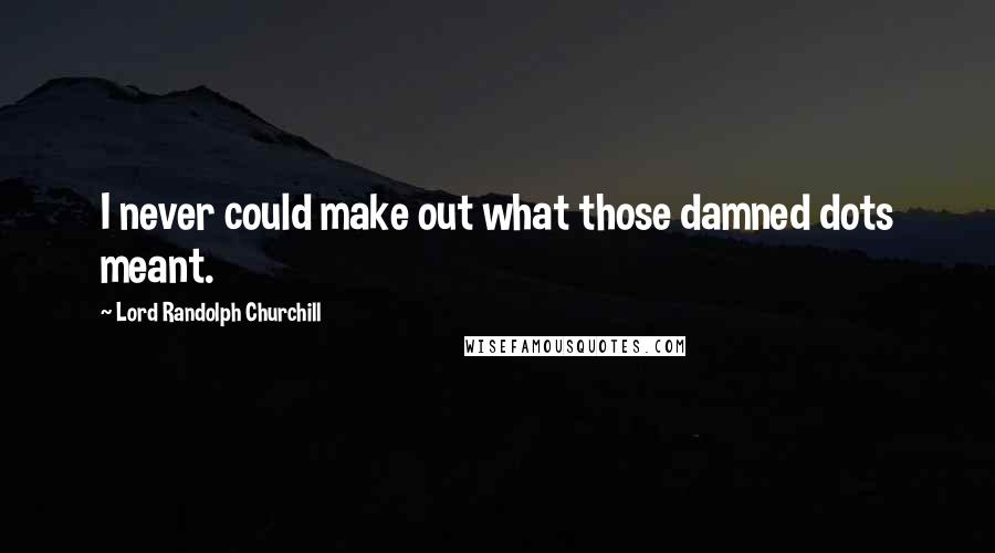 Lord Randolph Churchill Quotes: I never could make out what those damned dots meant.