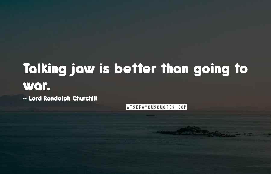 Lord Randolph Churchill Quotes: Talking jaw is better than going to war.