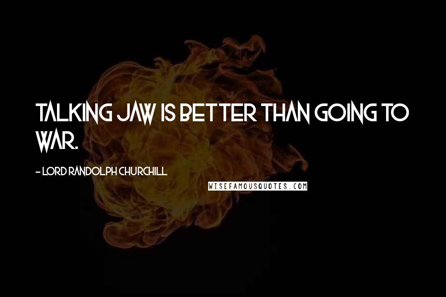 Lord Randolph Churchill Quotes: Talking jaw is better than going to war.