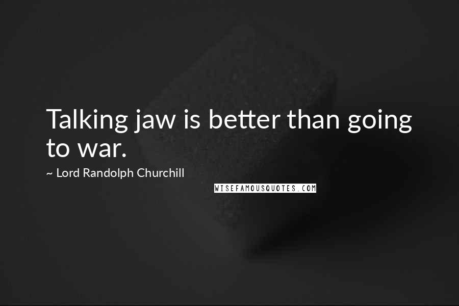 Lord Randolph Churchill Quotes: Talking jaw is better than going to war.