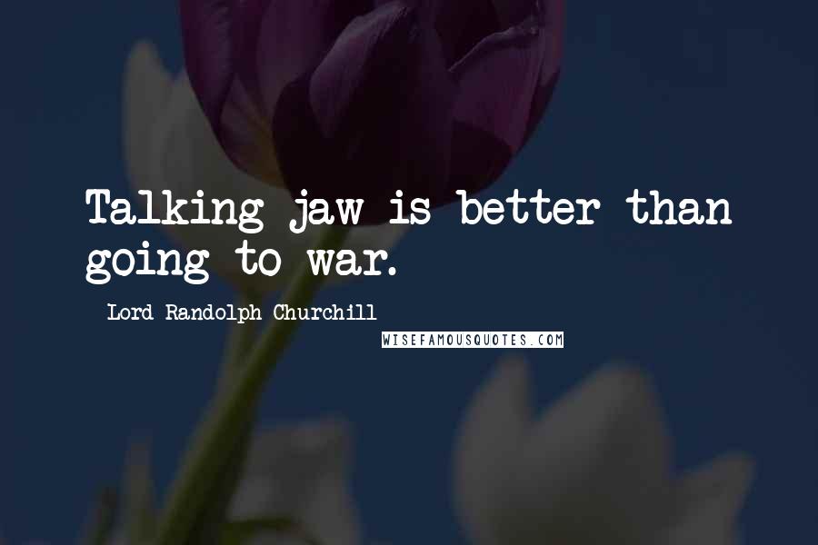 Lord Randolph Churchill Quotes: Talking jaw is better than going to war.