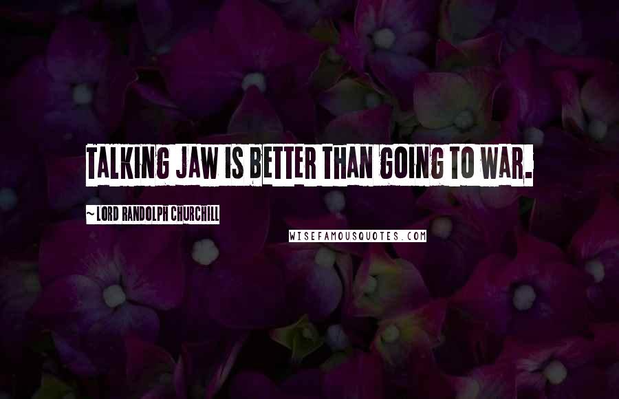 Lord Randolph Churchill Quotes: Talking jaw is better than going to war.