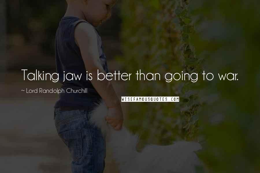 Lord Randolph Churchill Quotes: Talking jaw is better than going to war.
