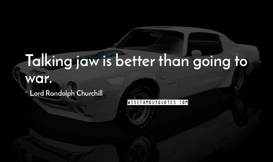 Lord Randolph Churchill Quotes: Talking jaw is better than going to war.