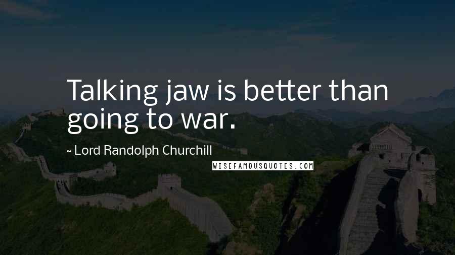 Lord Randolph Churchill Quotes: Talking jaw is better than going to war.