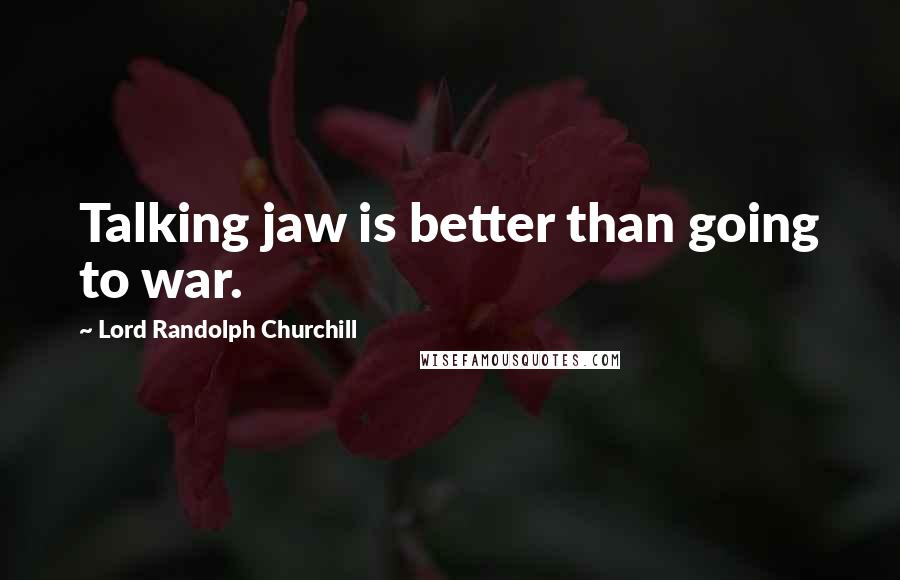 Lord Randolph Churchill Quotes: Talking jaw is better than going to war.